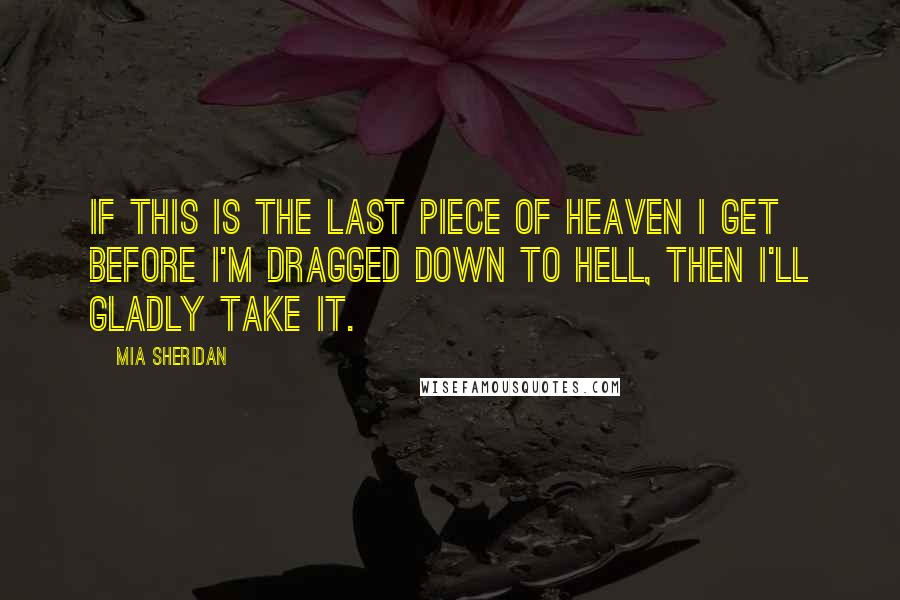 Mia Sheridan Quotes: If this is the last piece of heaven I get before I'm dragged down to hell, then I'll gladly take it.