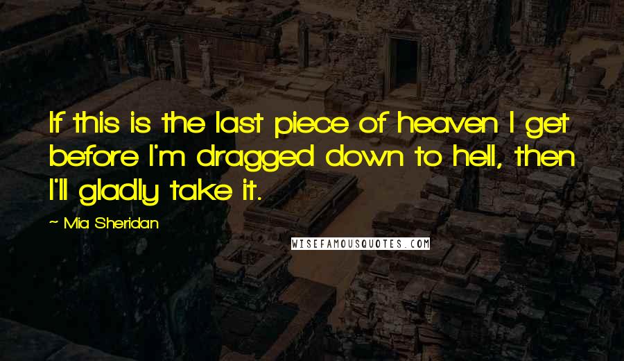 Mia Sheridan Quotes: If this is the last piece of heaven I get before I'm dragged down to hell, then I'll gladly take it.