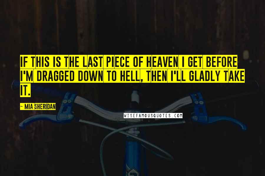 Mia Sheridan Quotes: If this is the last piece of heaven I get before I'm dragged down to hell, then I'll gladly take it.