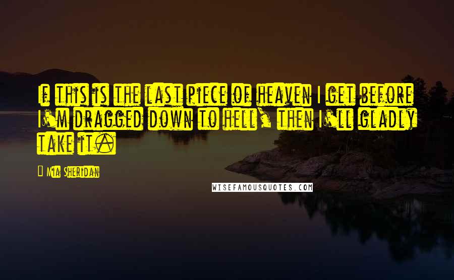 Mia Sheridan Quotes: If this is the last piece of heaven I get before I'm dragged down to hell, then I'll gladly take it.