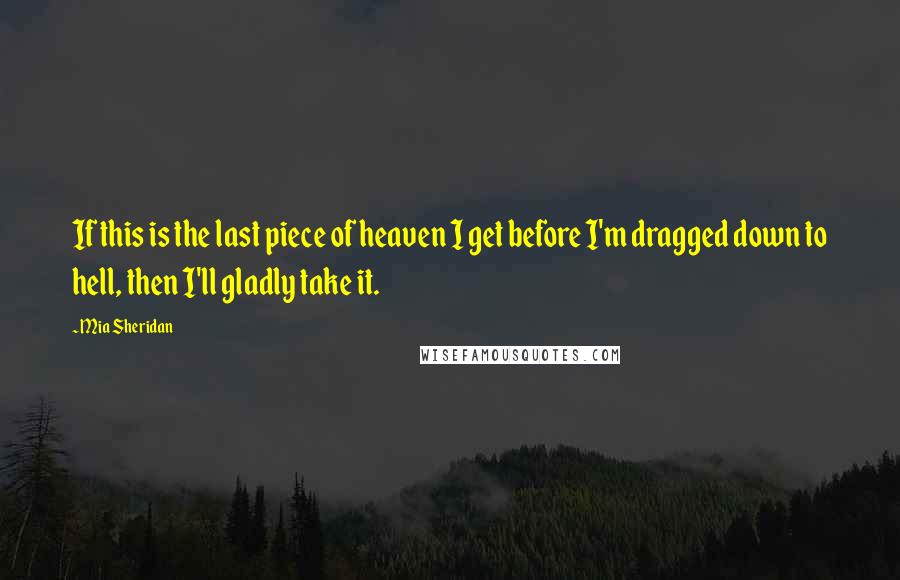 Mia Sheridan Quotes: If this is the last piece of heaven I get before I'm dragged down to hell, then I'll gladly take it.