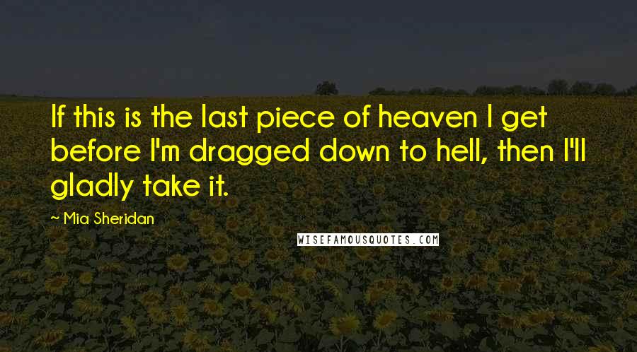 Mia Sheridan Quotes: If this is the last piece of heaven I get before I'm dragged down to hell, then I'll gladly take it.