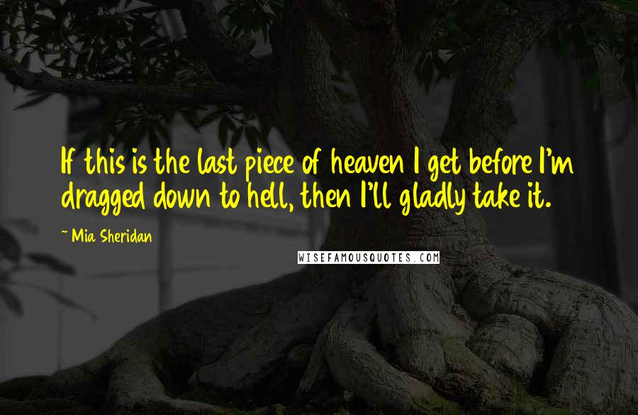 Mia Sheridan Quotes: If this is the last piece of heaven I get before I'm dragged down to hell, then I'll gladly take it.