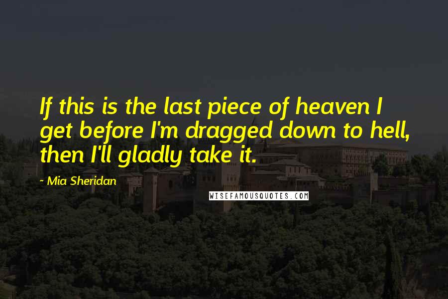 Mia Sheridan Quotes: If this is the last piece of heaven I get before I'm dragged down to hell, then I'll gladly take it.