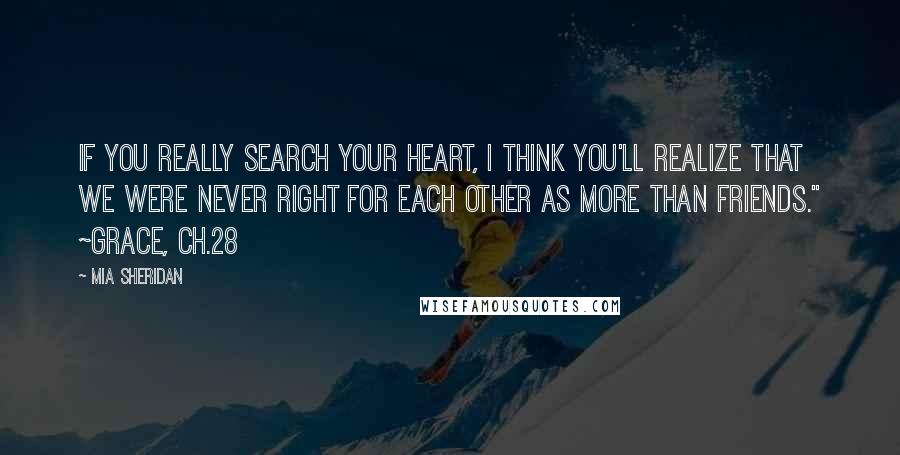 Mia Sheridan Quotes: If you really search your heart, I think you'll realize that we were never right for each other as more than friends." ~Grace, Ch.28