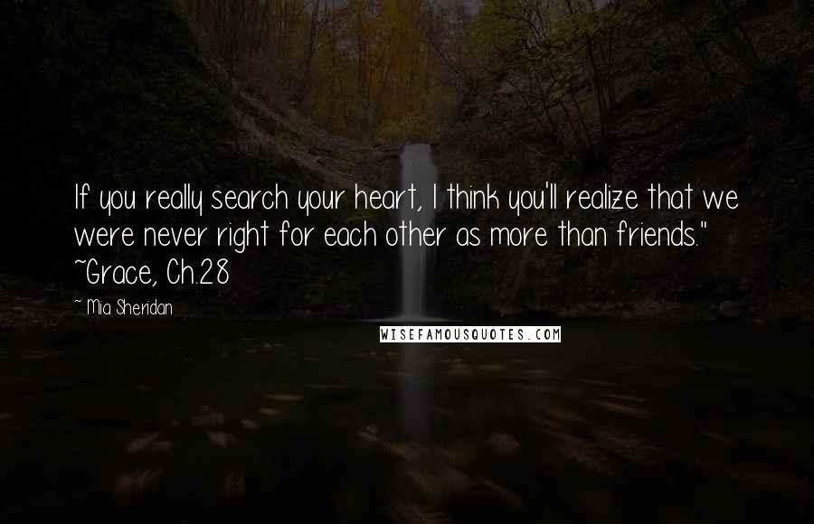 Mia Sheridan Quotes: If you really search your heart, I think you'll realize that we were never right for each other as more than friends." ~Grace, Ch.28