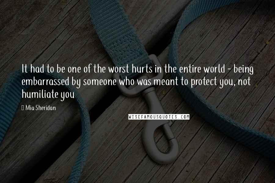 Mia Sheridan Quotes: It had to be one of the worst hurts in the entire world - being embarrassed by someone who was meant to protect you, not humiliate you