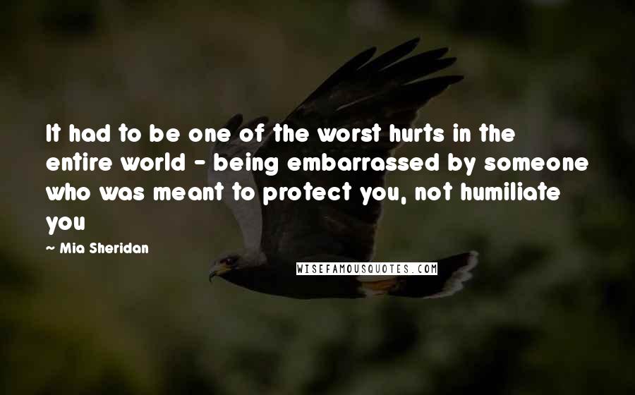 Mia Sheridan Quotes: It had to be one of the worst hurts in the entire world - being embarrassed by someone who was meant to protect you, not humiliate you