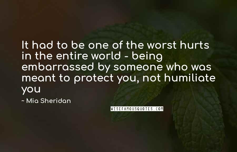 Mia Sheridan Quotes: It had to be one of the worst hurts in the entire world - being embarrassed by someone who was meant to protect you, not humiliate you