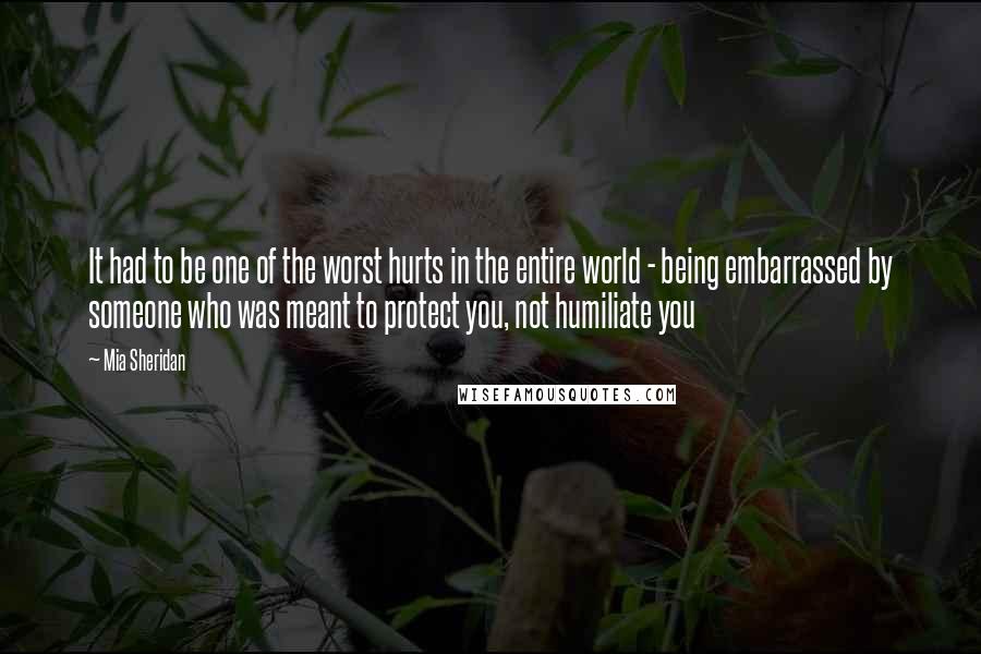 Mia Sheridan Quotes: It had to be one of the worst hurts in the entire world - being embarrassed by someone who was meant to protect you, not humiliate you