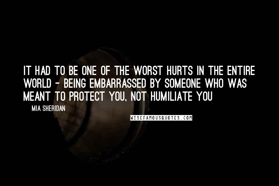 Mia Sheridan Quotes: It had to be one of the worst hurts in the entire world - being embarrassed by someone who was meant to protect you, not humiliate you