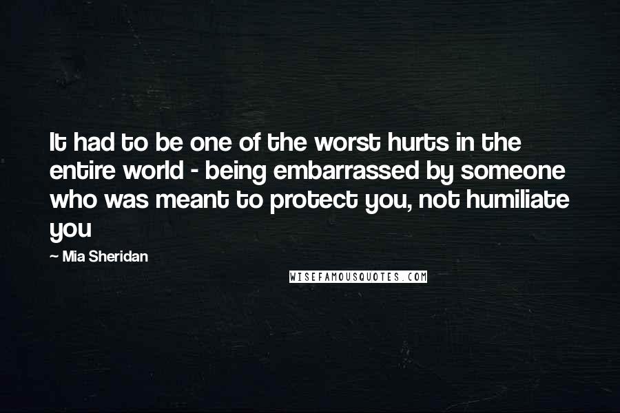 Mia Sheridan Quotes: It had to be one of the worst hurts in the entire world - being embarrassed by someone who was meant to protect you, not humiliate you