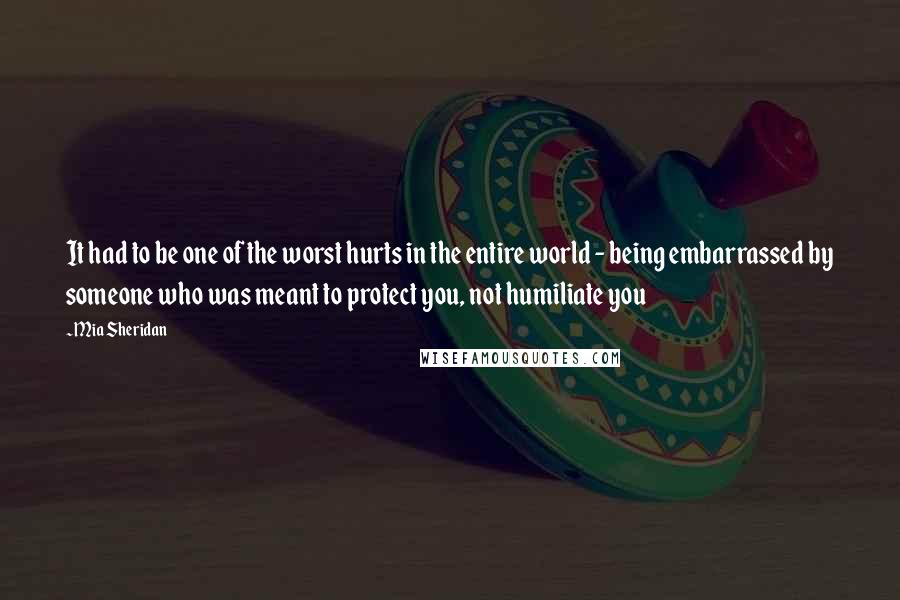 Mia Sheridan Quotes: It had to be one of the worst hurts in the entire world - being embarrassed by someone who was meant to protect you, not humiliate you