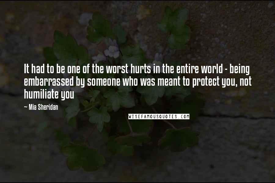 Mia Sheridan Quotes: It had to be one of the worst hurts in the entire world - being embarrassed by someone who was meant to protect you, not humiliate you