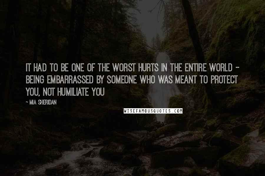 Mia Sheridan Quotes: It had to be one of the worst hurts in the entire world - being embarrassed by someone who was meant to protect you, not humiliate you