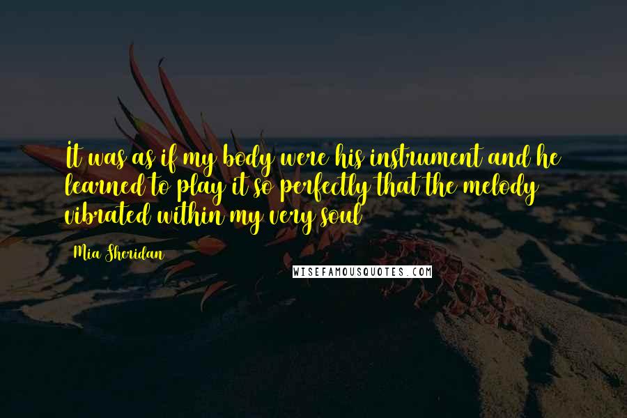 Mia Sheridan Quotes: It was as if my body were his instrument and he learned to play it so perfectly that the melody vibrated within my very soul