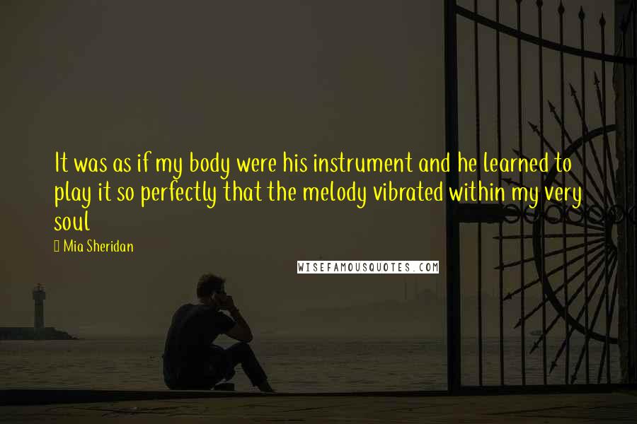 Mia Sheridan Quotes: It was as if my body were his instrument and he learned to play it so perfectly that the melody vibrated within my very soul