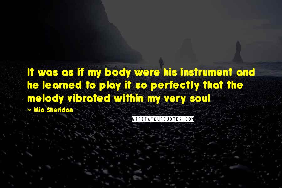 Mia Sheridan Quotes: It was as if my body were his instrument and he learned to play it so perfectly that the melody vibrated within my very soul