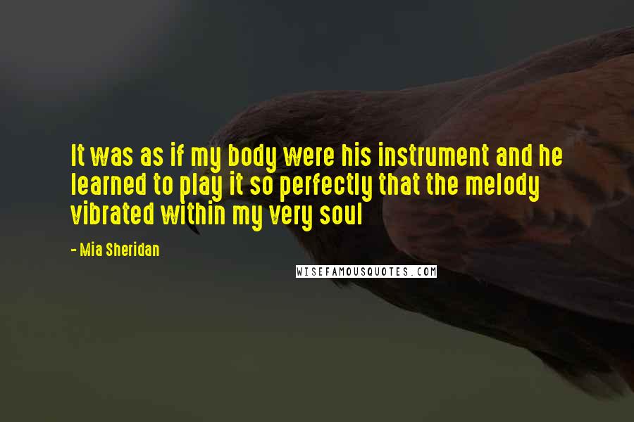 Mia Sheridan Quotes: It was as if my body were his instrument and he learned to play it so perfectly that the melody vibrated within my very soul