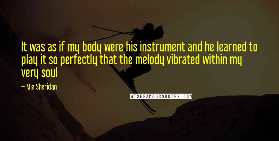 Mia Sheridan Quotes: It was as if my body were his instrument and he learned to play it so perfectly that the melody vibrated within my very soul