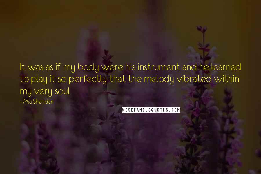 Mia Sheridan Quotes: It was as if my body were his instrument and he learned to play it so perfectly that the melody vibrated within my very soul