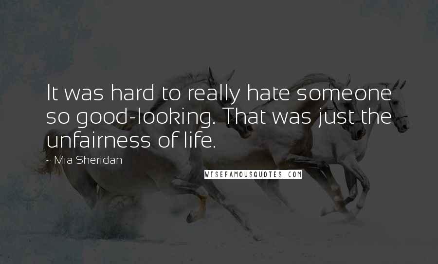 Mia Sheridan Quotes: It was hard to really hate someone so good-looking. That was just the unfairness of life.