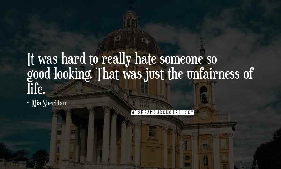 Mia Sheridan Quotes: It was hard to really hate someone so good-looking. That was just the unfairness of life.