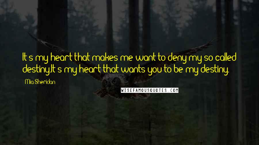 Mia Sheridan Quotes: It's my heart that makes me want to deny my so-called destiny.It's my heart that wants you to be my destiny.