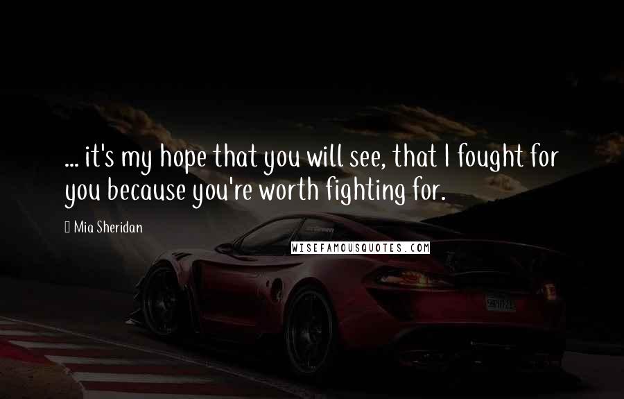 Mia Sheridan Quotes: ... it's my hope that you will see, that I fought for you because you're worth fighting for.