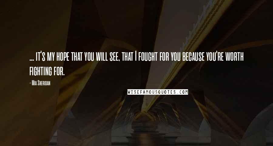 Mia Sheridan Quotes: ... it's my hope that you will see, that I fought for you because you're worth fighting for.