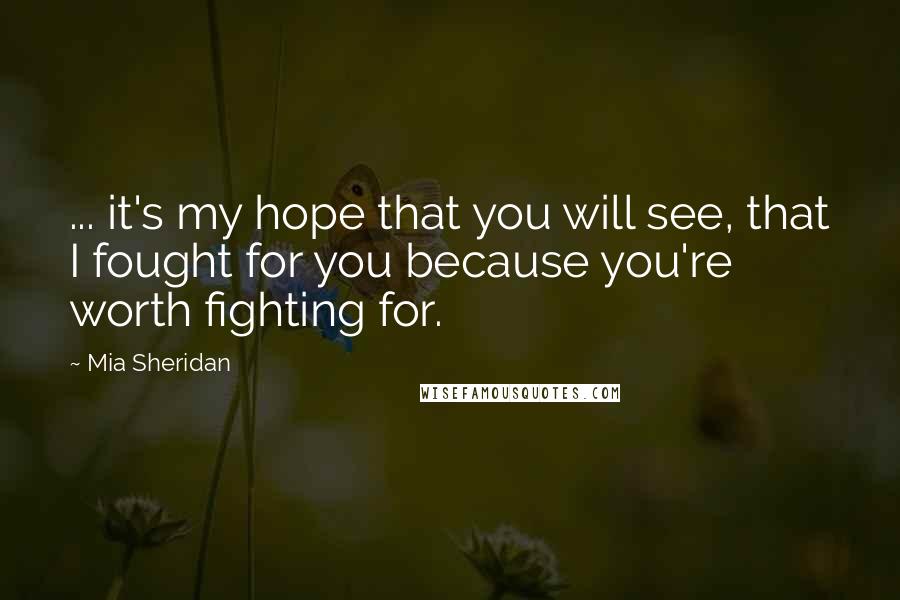Mia Sheridan Quotes: ... it's my hope that you will see, that I fought for you because you're worth fighting for.