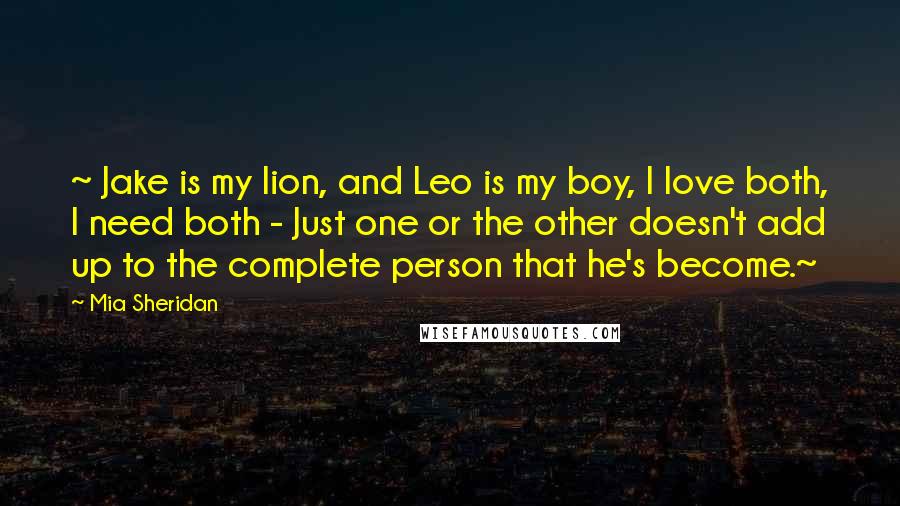 Mia Sheridan Quotes: ~ Jake is my lion, and Leo is my boy, I love both, I need both - Just one or the other doesn't add up to the complete person that he's become.~