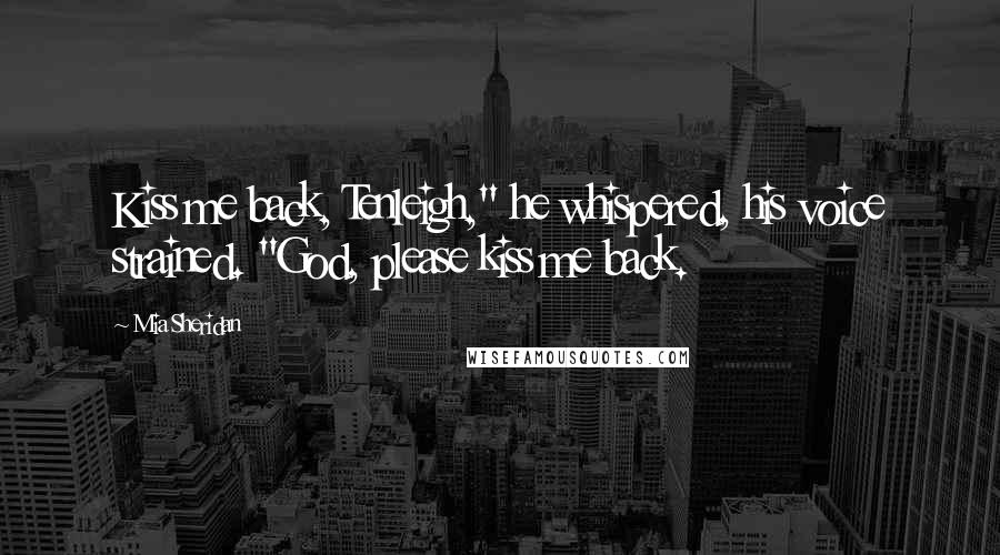 Mia Sheridan Quotes: Kiss me back, Tenleigh," he whispered, his voice strained. "God, please kiss me back.