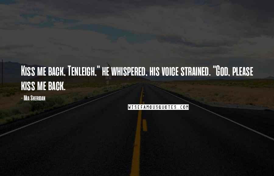 Mia Sheridan Quotes: Kiss me back, Tenleigh," he whispered, his voice strained. "God, please kiss me back.