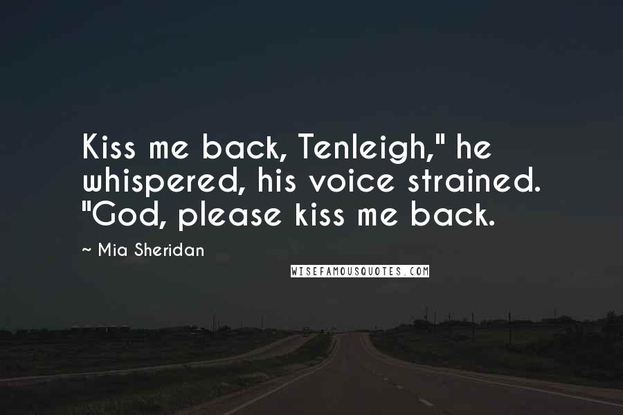 Mia Sheridan Quotes: Kiss me back, Tenleigh," he whispered, his voice strained. "God, please kiss me back.