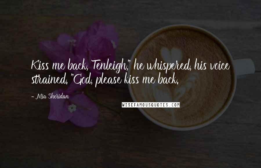 Mia Sheridan Quotes: Kiss me back, Tenleigh," he whispered, his voice strained. "God, please kiss me back.