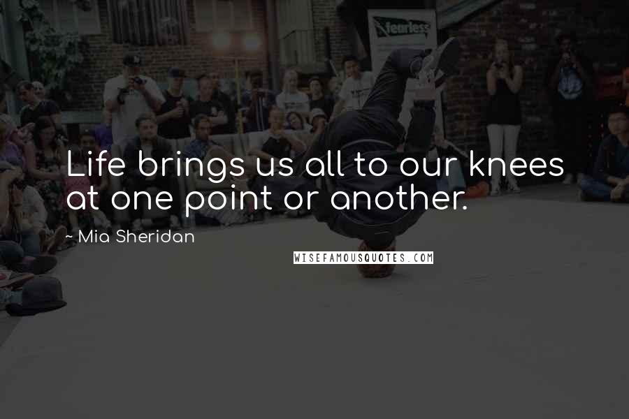 Mia Sheridan Quotes: Life brings us all to our knees at one point or another.