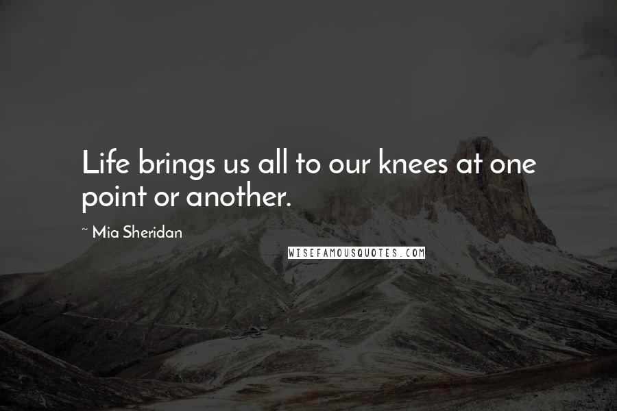 Mia Sheridan Quotes: Life brings us all to our knees at one point or another.