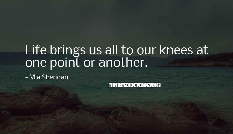 Mia Sheridan Quotes: Life brings us all to our knees at one point or another.