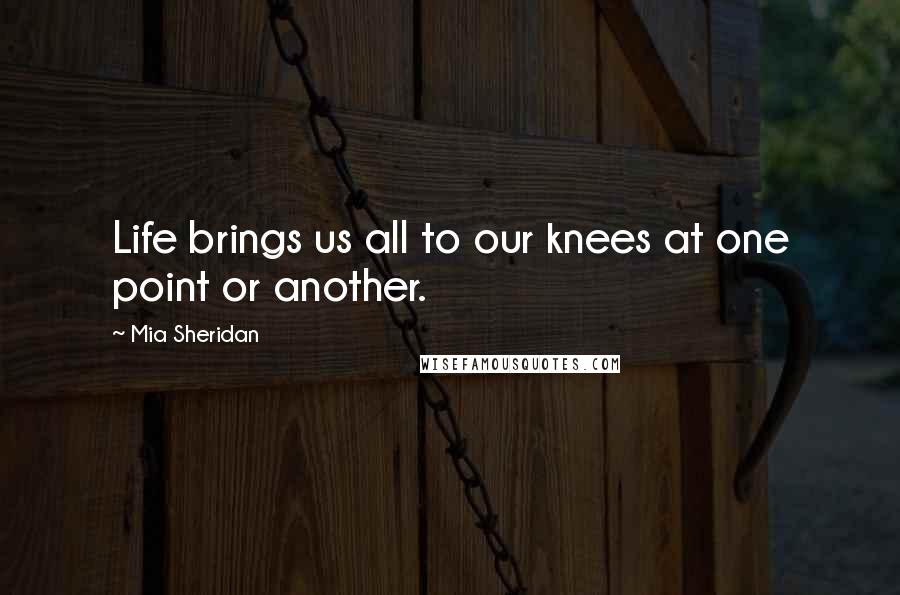 Mia Sheridan Quotes: Life brings us all to our knees at one point or another.