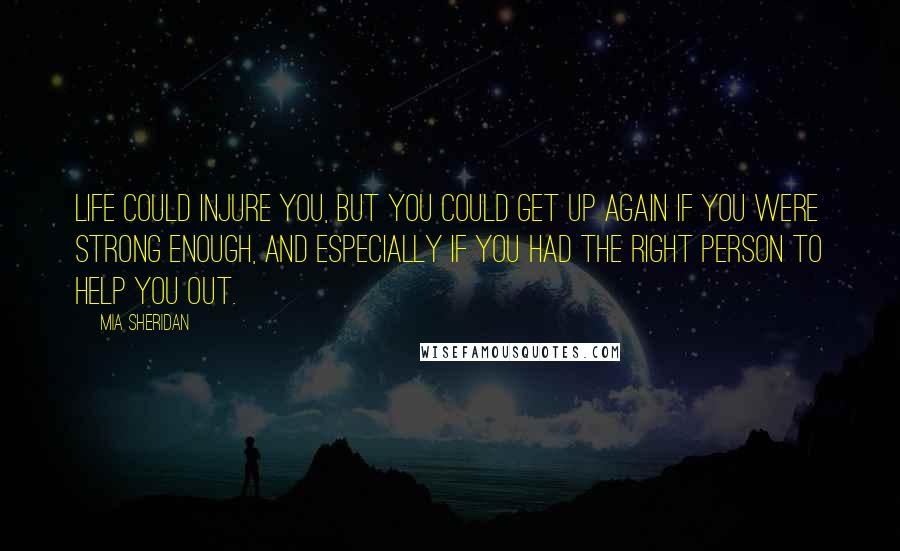 Mia Sheridan Quotes: Life could injure you, but you could get up again if you were strong enough, and especially if you had the right person to help you out.