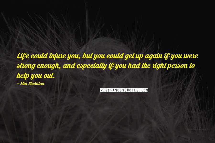 Mia Sheridan Quotes: Life could injure you, but you could get up again if you were strong enough, and especially if you had the right person to help you out.