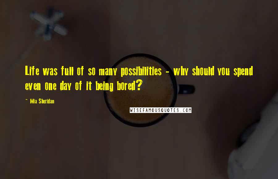 Mia Sheridan Quotes: Life was full of so many possibilities - why should you spend even one day of it being bored?