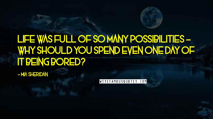 Mia Sheridan Quotes: Life was full of so many possibilities - why should you spend even one day of it being bored?