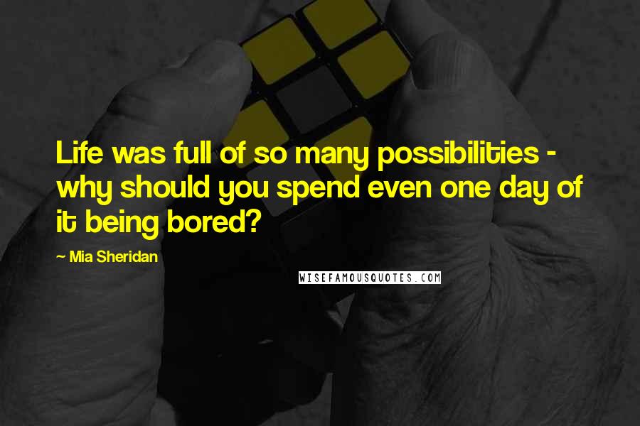 Mia Sheridan Quotes: Life was full of so many possibilities - why should you spend even one day of it being bored?