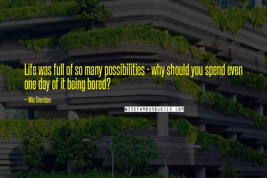 Mia Sheridan Quotes: Life was full of so many possibilities - why should you spend even one day of it being bored?