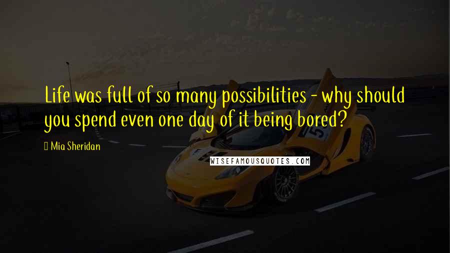 Mia Sheridan Quotes: Life was full of so many possibilities - why should you spend even one day of it being bored?