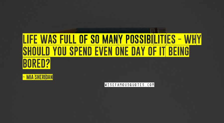 Mia Sheridan Quotes: Life was full of so many possibilities - why should you spend even one day of it being bored?