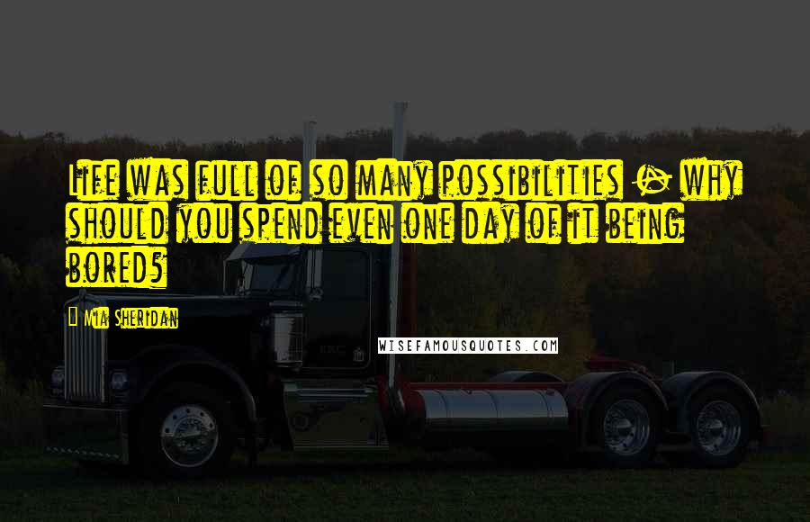 Mia Sheridan Quotes: Life was full of so many possibilities - why should you spend even one day of it being bored?