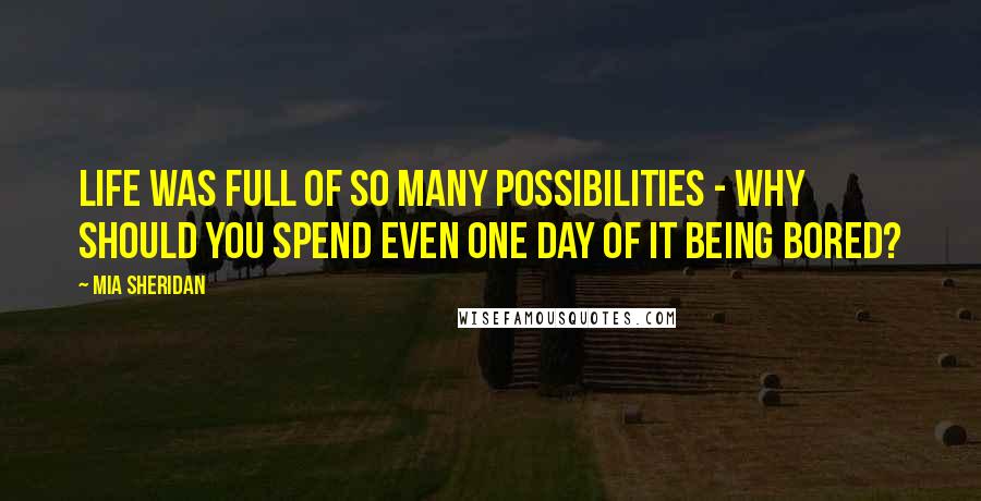 Mia Sheridan Quotes: Life was full of so many possibilities - why should you spend even one day of it being bored?